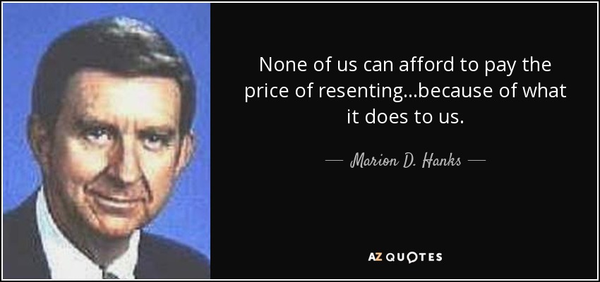 None of us can afford to pay the price of resenting...because of what it does to us. - Marion D. Hanks