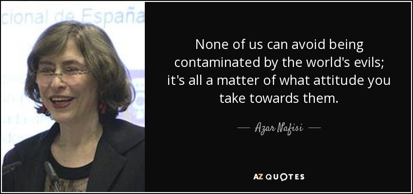 None of us can avoid being contaminated by the world's evils; it's all a matter of what attitude you take towards them. - Azar Nafisi