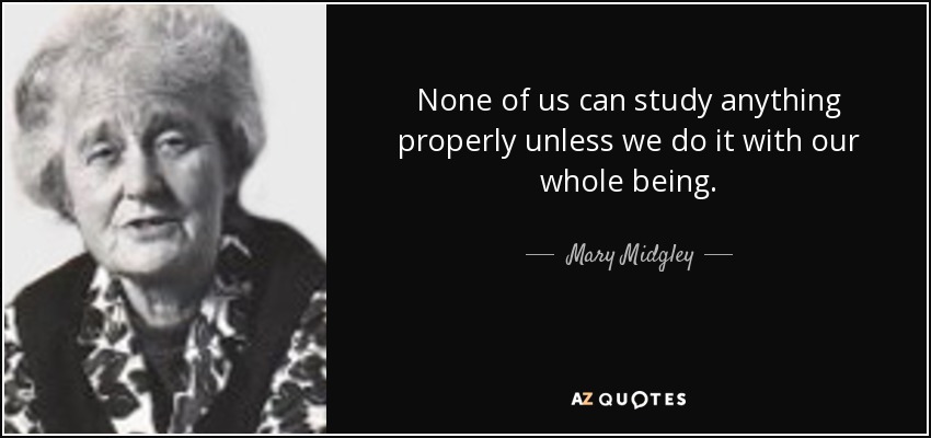 None of us can study anything properly unless we do it with our whole being. - Mary Midgley