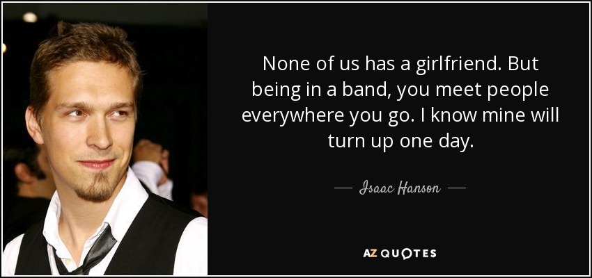 None of us has a girlfriend. But being in a band, you meet people everywhere you go. I know mine will turn up one day. - Isaac Hanson