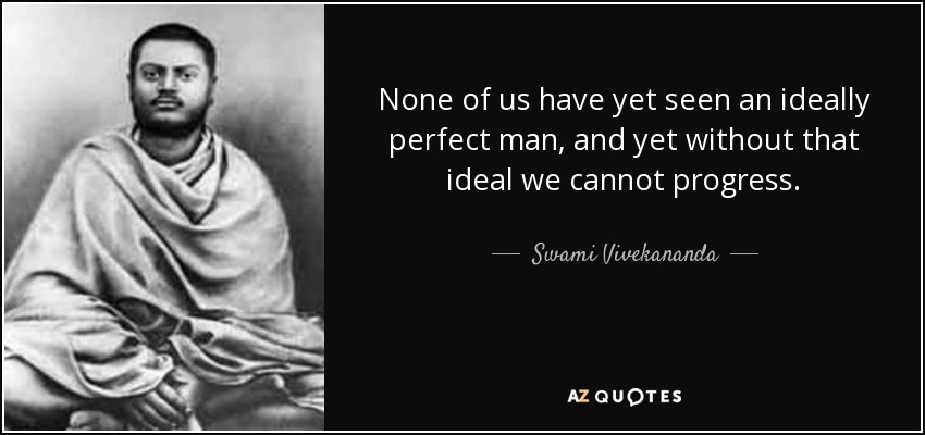 None of us have yet seen an ideally perfect man, and yet without that ideal we cannot progress. - Swami Vivekananda