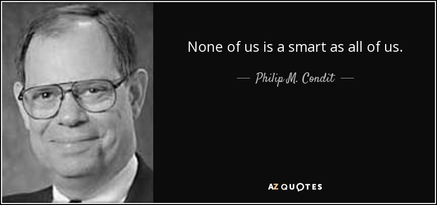 None of us is a smart as all of us. - Philip M. Condit