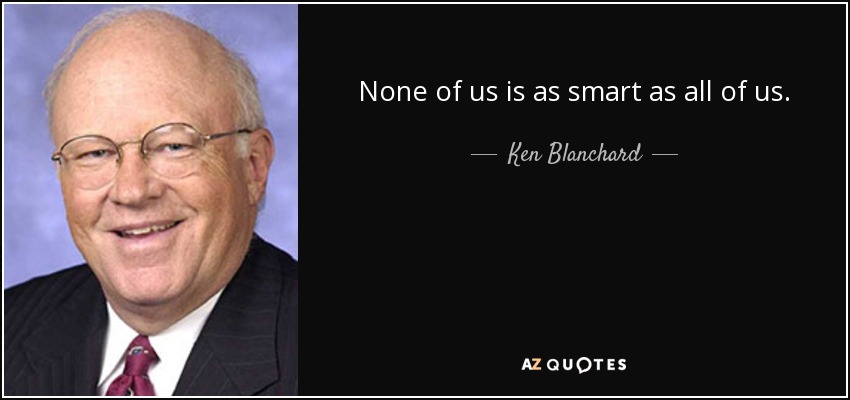 None of us is as smart as all of us. - Ken Blanchard