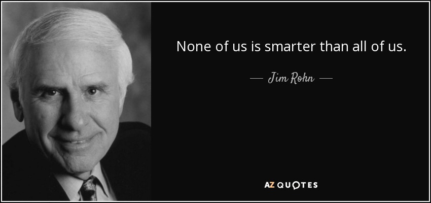 None of us is smarter than all of us. - Jim Rohn