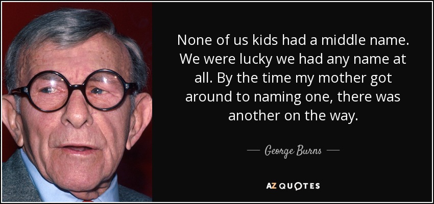 None of us kids had a middle name. We were lucky we had any name at all. By the time my mother got around to naming one, there was another on the way. - George Burns