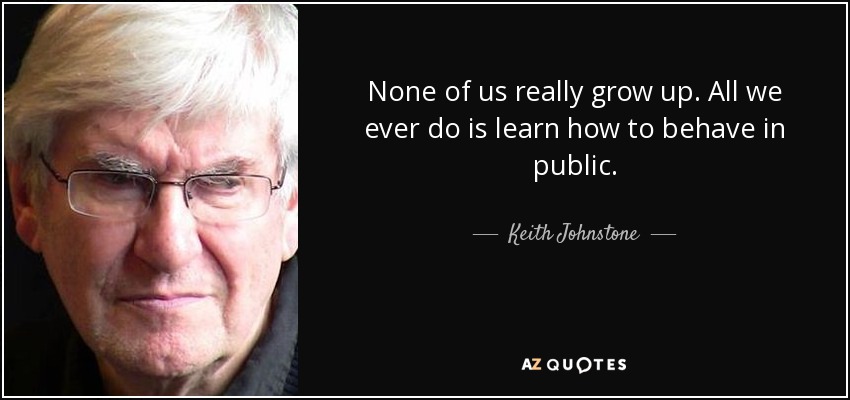 None of us really grow up. All we ever do is learn how to behave in public. - Keith Johnstone
