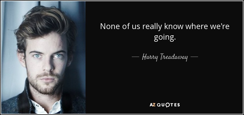 None of us really know where we're going. - Harry Treadaway