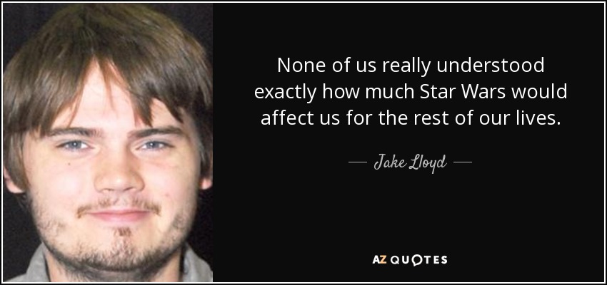 None of us really understood exactly how much Star Wars would affect us for the rest of our lives. - Jake Lloyd