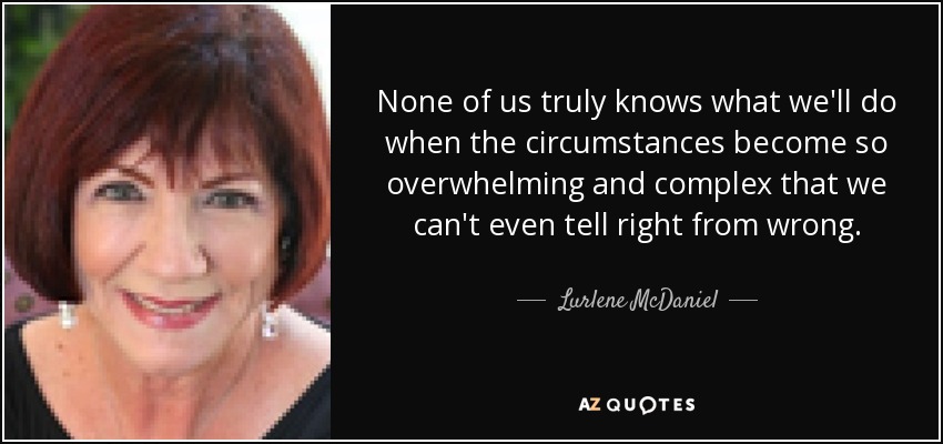 None of us truly knows what we'll do when the circumstances become so overwhelming and complex that we can't even tell right from wrong. - Lurlene McDaniel