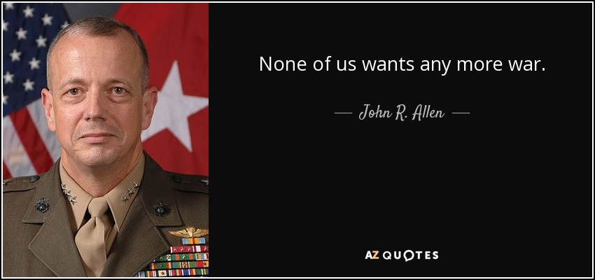 None of us wants any more war. - John R. Allen