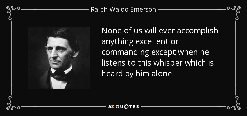None of us will ever accomplish anything excellent or commanding except when he listens to this whisper which is heard by him alone. - Ralph Waldo Emerson