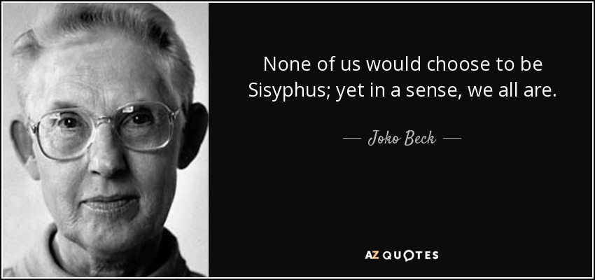 None of us would choose to be Sisyphus; yet in a sense, we all are. - Joko Beck