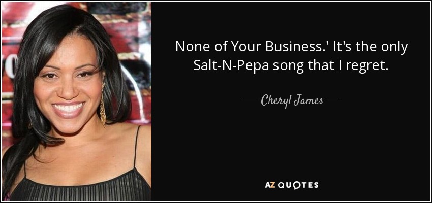None of Your Business.' It's the only Salt-N-Pepa song that I regret. - Cheryl James
