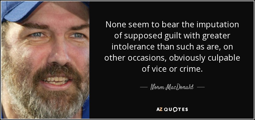 None seem to bear the imputation of supposed guilt with greater intolerance than such as are, on other occasions, obviously culpable of vice or crime. - Norm MacDonald