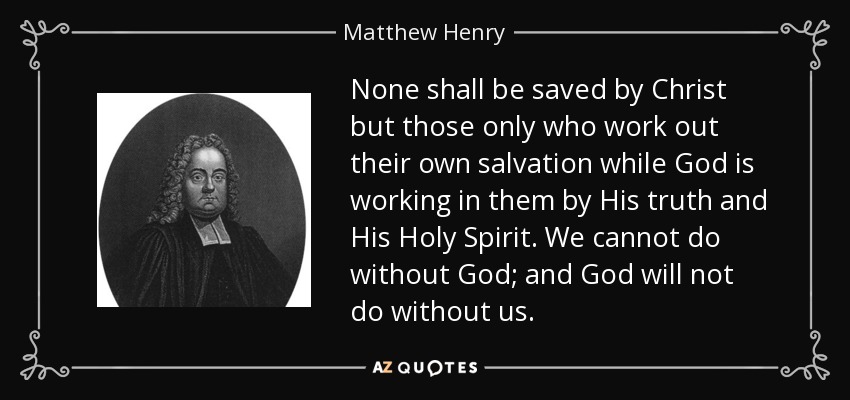 None shall be saved by Christ but those only who work out their own salvation while God is working in them by His truth and His Holy Spirit. We cannot do without God; and God will not do without us. - Matthew Henry