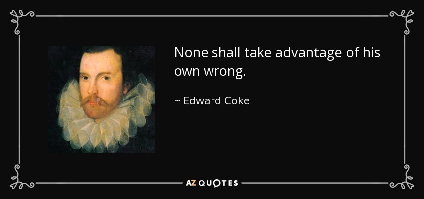 None shall take advantage of his own wrong. - Edward Coke