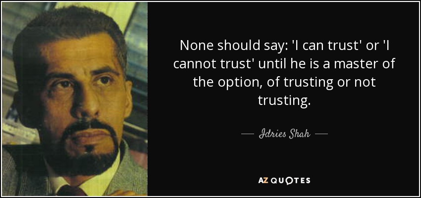 None should say: 'I can trust' or 'I cannot trust' until he is a master of the option, of trusting or not trusting. - Idries Shah