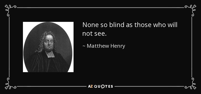 None so blind as those who will not see. - Matthew Henry