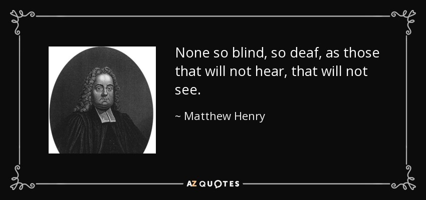 None so blind, so deaf, as those that will not hear, that will not see. - Matthew Henry