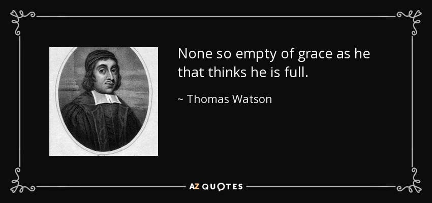 None so empty of grace as he that thinks he is full. - Thomas Watson