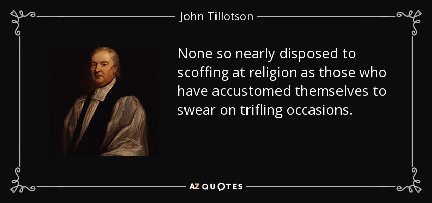 None so nearly disposed to scoffing at religion as those who have accustomed themselves to swear on trifling occasions. - John Tillotson
