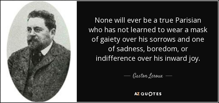 None will ever be a true Parisian who has not learned to wear a mask of gaiety over his sorrows and one of sadness, boredom, or indifference over his inward joy. - Gaston Leroux