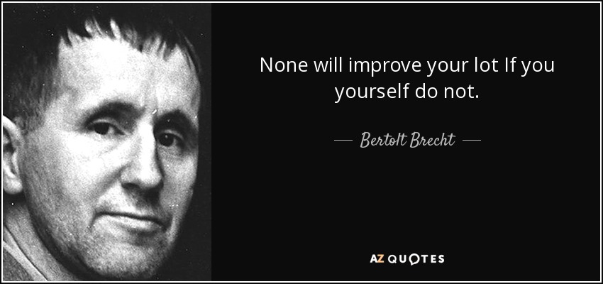 None will improve your lot If you yourself do not. - Bertolt Brecht