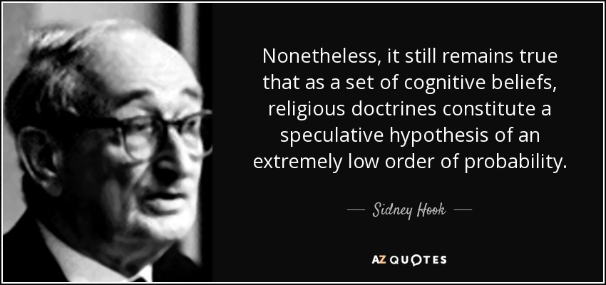 Nonetheless, it still remains true that as a set of cognitive beliefs, religious doctrines constitute a speculative hypothesis of an extremely low order of probability. - Sidney Hook