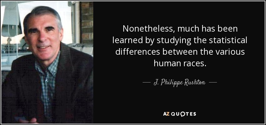 Nonetheless, much has been learned by studying the statistical differences between the various human races. - J. Philippe Rushton