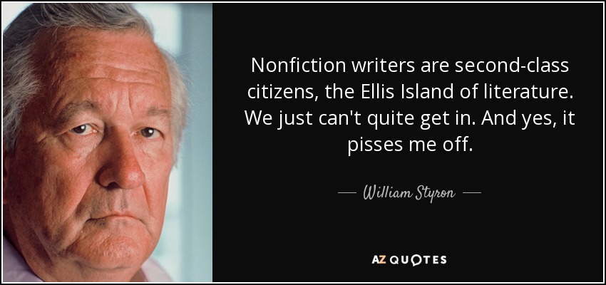 Nonfiction writers are second-class citizens, the Ellis Island of literature. We just can't quite get in. And yes, it pisses me off. - William Styron