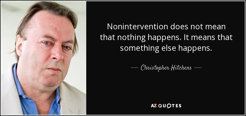 Nonintervention does not mean that nothing happens. It means that something else happens. - Christopher Hitchens