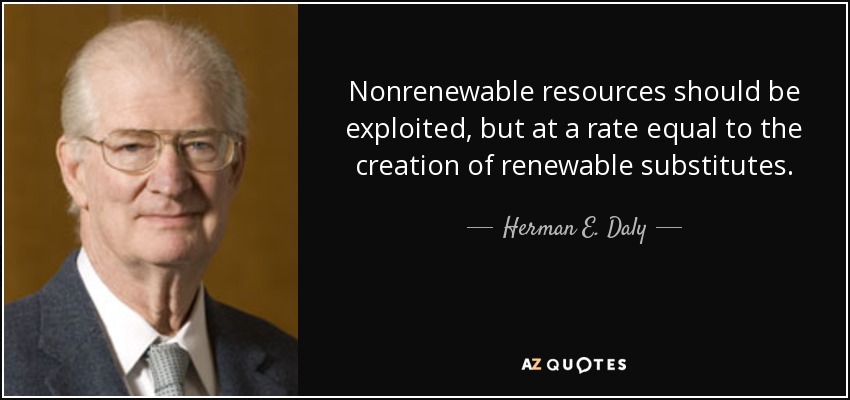 Nonrenewable resources should be exploited, but at a rate equal to the creation of renewable substitutes. - Herman E. Daly