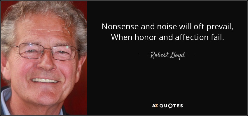 Nonsense and noise will oft prevail, When honor and affection fail. - Robert Lloyd