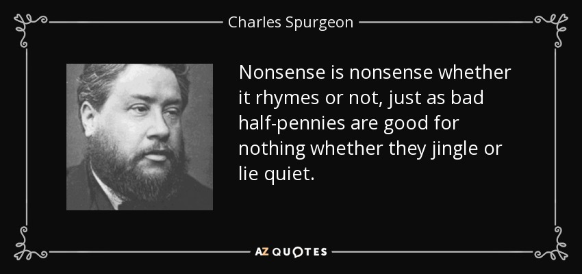Nonsense is nonsense whether it rhymes or not, just as bad half-pennies are good for nothing whether they jingle or lie quiet. - Charles Spurgeon