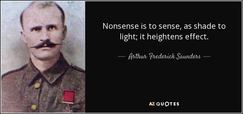Nonsense is to sense, as shade to light; it heightens effect. - Arthur Frederick Saunders