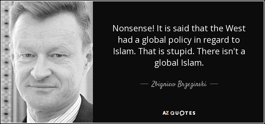 Nonsense! It is said that the West had a global policy in regard to Islam. That is stupid. There isn't a global Islam. - Zbigniew Brzezinski