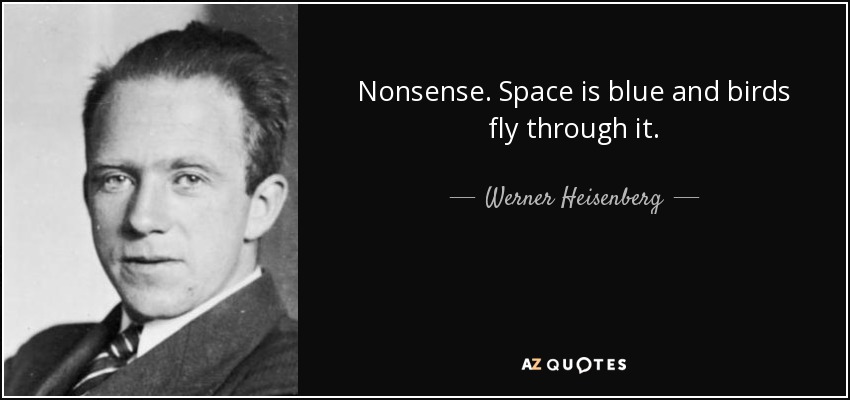 Nonsense. Space is blue and birds fly through it. - Werner Heisenberg
