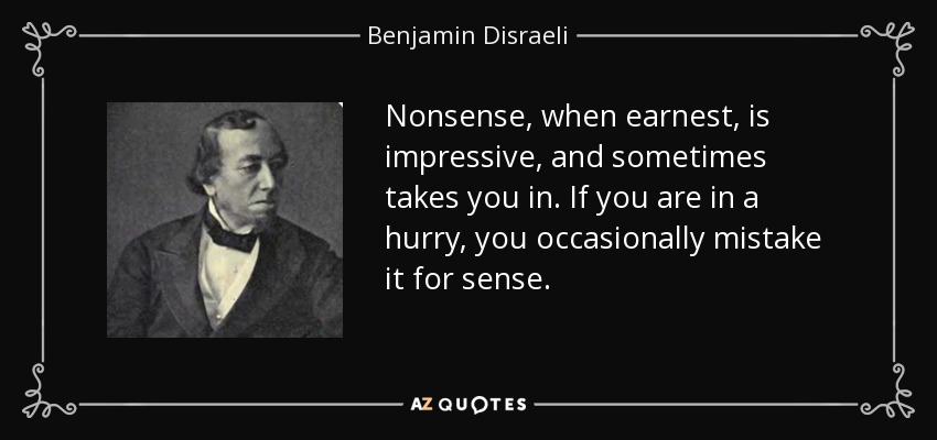 Nonsense, when earnest, is impressive, and sometimes takes you in. If you are in a hurry, you occasionally mistake it for sense. - Benjamin Disraeli