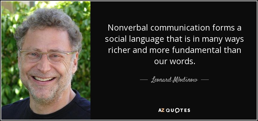Nonverbal communication forms a social language that is in many ways richer and more fundamental than our words. - Leonard Mlodinow
