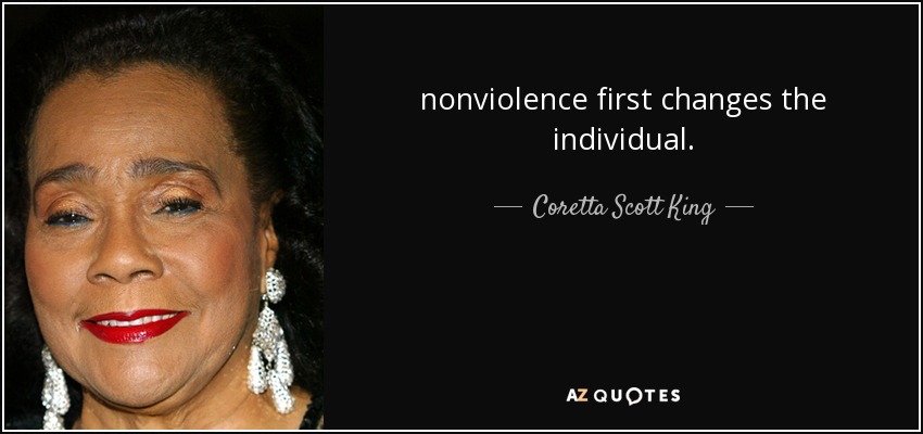nonviolence first changes the individual. - Coretta Scott King