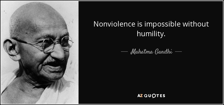Nonviolence is impossible without humility. - Mahatma Gandhi