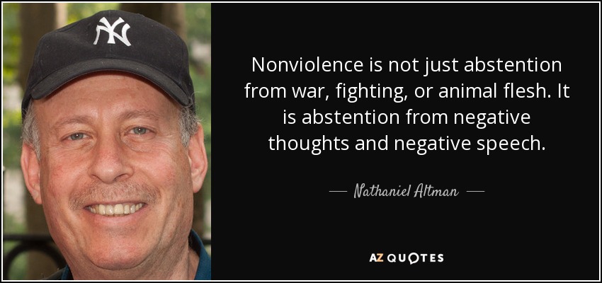 Nonviolence is not just abstention from war, fighting, or animal flesh. It is abstention from negative thoughts and negative speech. - Nathaniel Altman