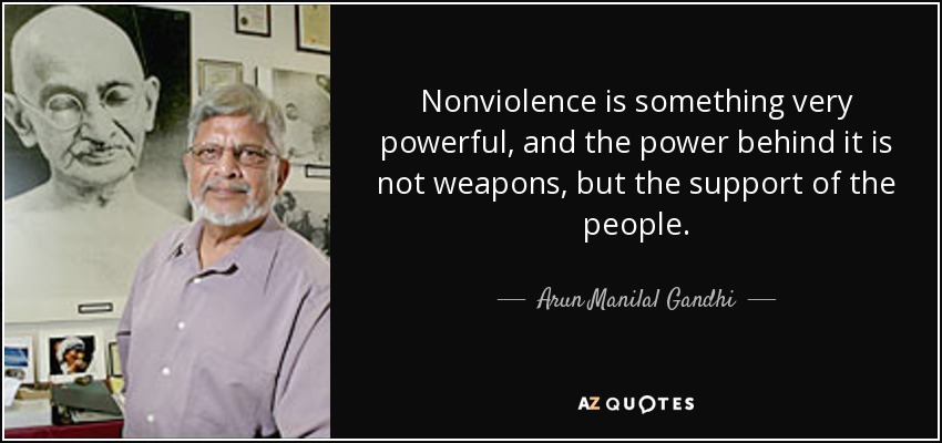 Nonviolence is something very powerful, and the power behind it is not weapons, but the support of the people. - Arun Manilal Gandhi