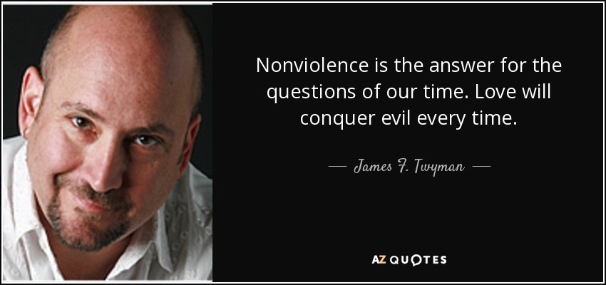Nonviolence is the answer for the questions of our time. Love will conquer evil every time. - James F. Twyman