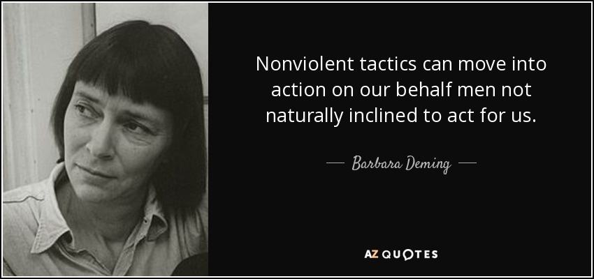 Nonviolent tactics can move into action on our behalf men not naturally inclined to act for us. - Barbara Deming