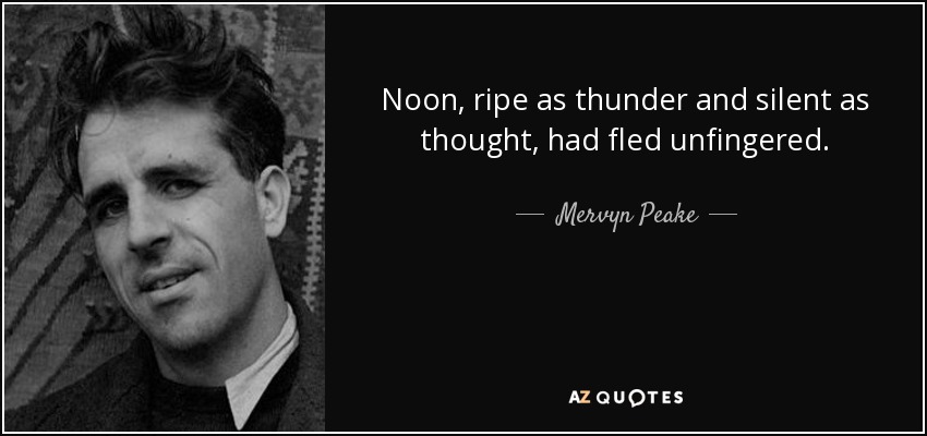 Noon, ripe as thunder and silent as thought, had fled unfingered. - Mervyn Peake