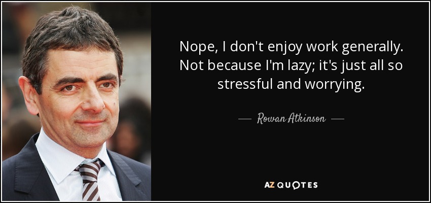 Nope, I don't enjoy work generally. Not because I'm lazy; it's just all so stressful and worrying. - Rowan Atkinson