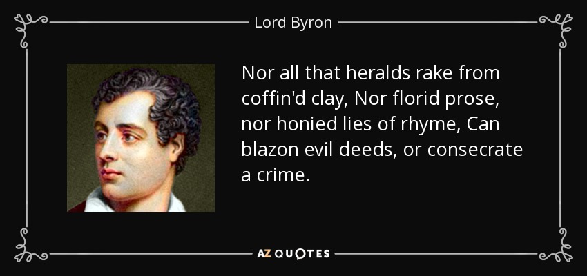 Nor all that heralds rake from coffin'd clay, Nor florid prose, nor honied lies of rhyme, Can blazon evil deeds, or consecrate a crime. - Lord Byron