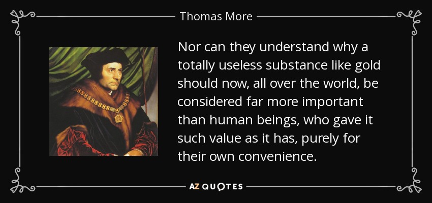 Nor can they understand why a totally useless substance like gold should now, all over the world, be considered far more important than human beings, who gave it such value as it has, purely for their own convenience. - Thomas More