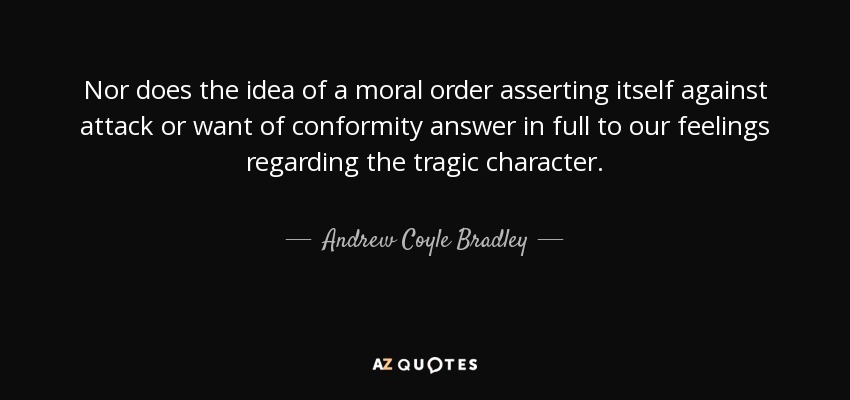Nor does the idea of a moral order asserting itself against attack or want of conformity answer in full to our feelings regarding the tragic character. - Andrew Coyle Bradley